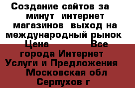 Создание сайтов за 15 минут, интернет магазинов, выход на международный рынок › Цена ­ 15 000 - Все города Интернет » Услуги и Предложения   . Московская обл.,Серпухов г.